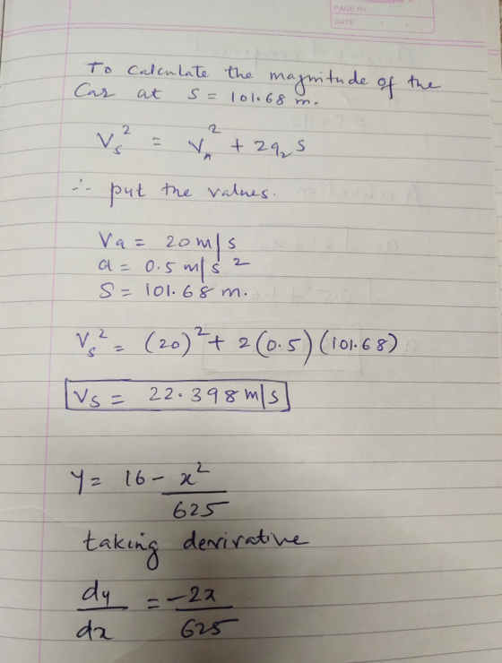 PAGE NO DATE To calculate the magnitude of the Car at S= 101.68 m. I V = V + 295 - put the values. Vaê 2omis a = 0.5 m/s2 S=