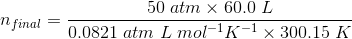 n_{final}=\frac{50\;atm\times 60.0\;L}{0.0821\;atm\;L\;mol^{-1}K^{-1}\times 300.15\;K}