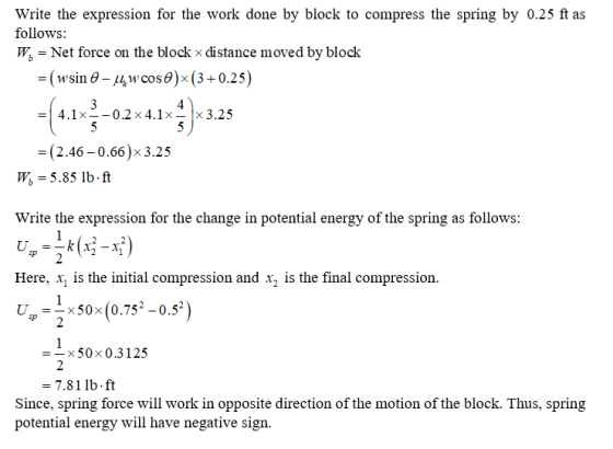 Write the expression for the work done by block to compress the spring by 0.25 ft as follows: W, = Net force on the block x d