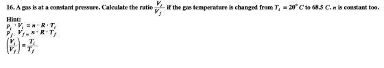 16. A gas is at a constant pressure. Calculate the ratioiif the gas temperature is changed from T, = 20 C to 68.5 C. n is co