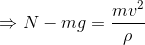 \Rightarrow N - mg = \frac{mv^2}{\rho}