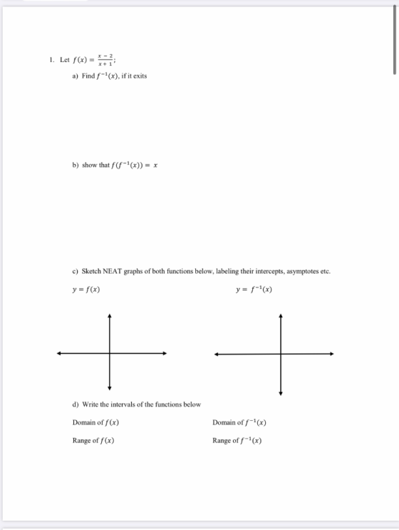 1. Let f(x) = *** a) Find f-(x), if it exits b) show that f(--(x)) = x c) Sketch NEAT graphs of both functions below, labeli