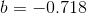 b= -0.718