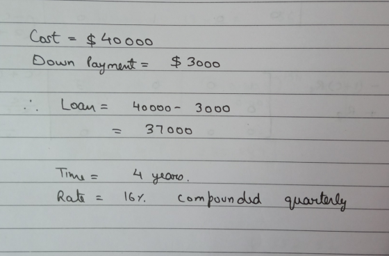 Cost = $40000 Down Payment = $3000 .. Loan = 40000 - 3000 37000 = Time = Rate = 4 16Y. years, compounded quarterly