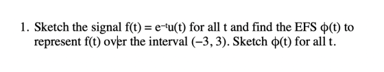 1. Sketch the signal f(t) = e-tu(t) for all t and find the EFS $(t) to represent f(t) over the interval (-3, 3). Sketch (t) f