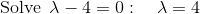 \mathrm{Solve\:}\:\lambda-4=0:\quad \lambda=4
