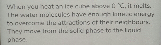 When you heat an ice cube above 0 °C, it melts. The water molecules have enough kinetic energy to overcome the attractions of