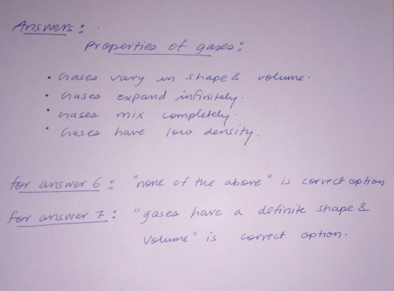 Answers : properties of gases: Crases vary in shape & volume. crases expand infinitely hases mix completely Gases have low de