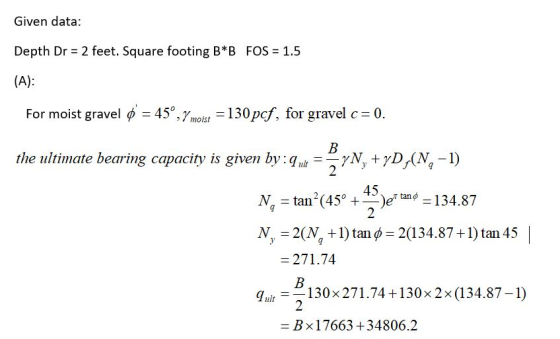 Given data: Depth Dr = 2 feet. Square footing B*B FOS = 1.5 (A): For moist gravel = 45°, 4 moist = 130 pcf, for gravel c= 0