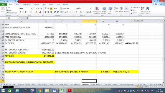 Home nert Page Layout Formulas Data Review View dd-Ins Cut Σ AutoSum ー E ゴWrap Text ta copy. в 1 프 . Ej-., Δ. : rーー 逻锂函Merge & Center. $, % , 弼,8 Conditional Format eCell Insert Delete Format Sort &Find & 2 ClearFe Select Editing Format Painter Formatting, as Table w styles. ▼ ㆆ ▼ Clipboard Alignment Number Cells F176 Formula Bar 158 BUY 159 PURCHASE OF EQUIPMENT 160 161 DEPRECIATION TAX SHIELD (10%) 162 FREE CASH FLOW 163 PV FACTOR @ 7.02% 164 PV OF FCF 165 166 NET COST OF PURCHASE- 167 NET COST OF LEASING 168 NET GAIN 169 170 THE SOURCE OF GAIN IS DIFFERENCE IN TAX RATES 0 48700000 4 974000 1558400 47726000 1558400 0.9344 935040 935040 0.8731 561024 561024 0.8158 561024 561024 0.7623 280512 280512 0.7123 47726000.00 1456176.42 816394.93457705.99 427682.67 199814.37-44368225.63 -44368225.63 .44223954.03 (-11204078.41 X (1-0.10) X PVIFAD @7.02%, 5 YEARS) 144271.60 172 173 RATE= 7.8%*(1-0.10)-7.02% 174 175 176 4 H KE CAPM UTILITY, SH EXCEL : PVIFAD @7.02%, 5 YEARS = $4.3857 PV(5.07%,5,-1,1) beta bond c future INDEX INTL CAP BUD LEASING PV, FV, ANNUITYDIR cleanYIELD bond stru WACC RES1 ex di 福 130% 31-01-2019