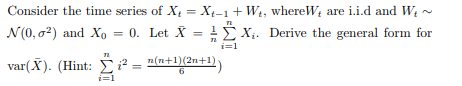 Consider the time series of X-Xi-1+Wi, whereW are i.i.d and W N(0, σ2) and Xo 0. Let X = n Σ, Derive the general form for var(X). (Hint: Σ i- n(n+1)(2n+1))