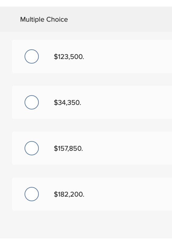 Multiple Choice $123,500. $34,350. $157,850. $182,200.