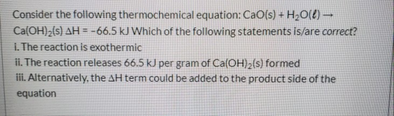 Consider the following thermochemical equation: CaO(s) + H2O() — Ca(OH)2(s) AH = -66.5 kJ Which of the following statements i
