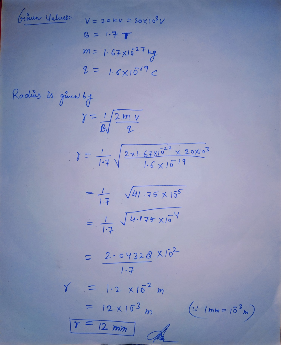 Radius is given by 2-0432 8 X 102 Grunen Values: V = 20KV - 20x103 B = 1.7T m 1-67X1627 q = 1.661019c 8=1/2m v BV q y = 2*1-6