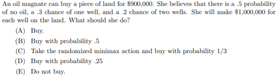 An oil magnate can buy a piece of land for $900,000. She believes that there is a .5 probability of no oil, a 3 chance of one