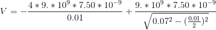 V=-\frac{4*9.*10^{9}*7.50*10^{-9}}{0.01}+\frac{9.*10^{9}*7.50*10^{-9}}{\sqrt{0.07^{2}-(\frac{0.01}{2})^{2}}}