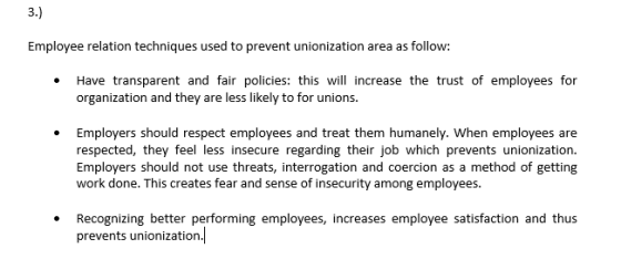 3.) Employee relation techniques used to prevent unionization area as follow: Have transparent and fair policies: this will i