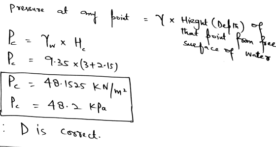 =V x Hight (Depth) of e of water pressure at any point Pe=Vw x He Pc = 9-35 *(3+2-15) Pe = 48.1525 kN/m2 I Pe = 48.2 kPa : D