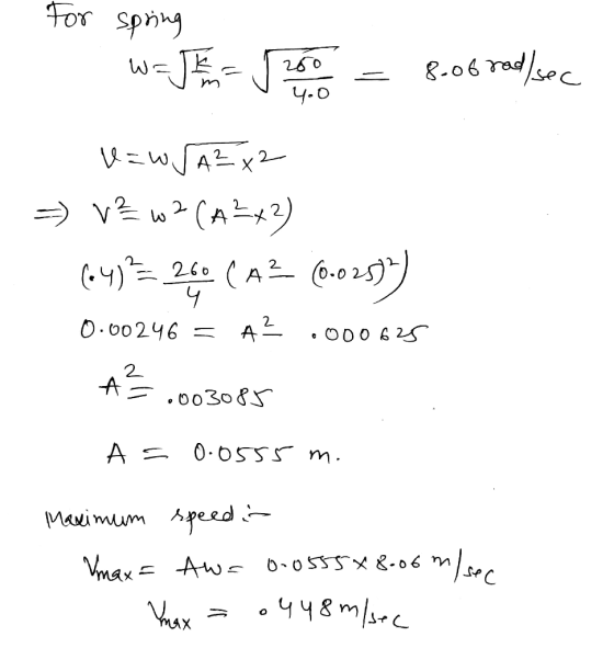 For spring W = = 1 200 = 8.obrad/sec v=w [A²x2 =) v² w 2 (A²x²) 604) = 260 (A? (0.025)) 0.00246 = A? .000625 2 A=.003085 A= 0