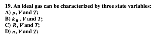 19. An ideal gas can be characterized by three state variables: А) р, V and T; В) k в, Vand 7; C) R, Vand T; D) n, Vand T;