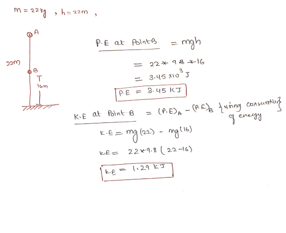 m = 22 kg , h=22m , P.E at Points = mgh 22m = 22* 98 *16 = 3.45 x1035 com PE = 3.45 kJ KiE at Point B = (P.6)A - (P.EDB durin