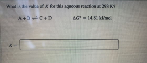 What is the value of K for this aqueous reaction at 298 K? A+B= C+D AG° = 14.81 kJ/mol K=