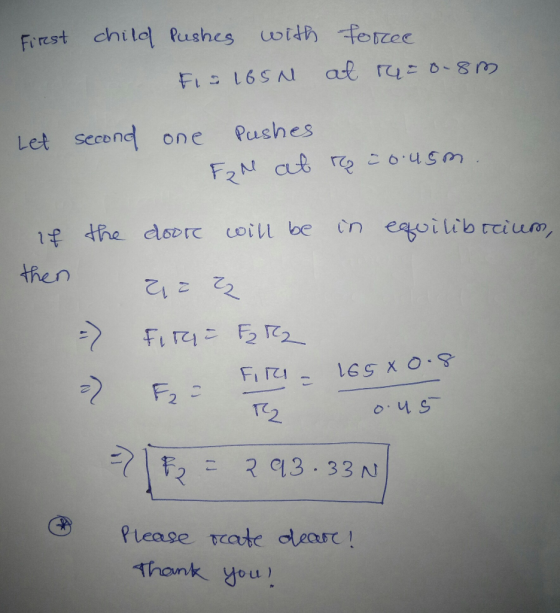 First child pushes with FIS 165N force at ra=0. 8m Let second one Pushes For at ro c 0.45m. if the in equilibrium, then door