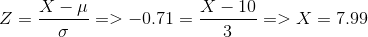 Z =\frac{X-\mu}{\sigma}=>-0.71=\frac{X-10}{3}=> X =7.99