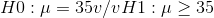 H0:\mu =35 v/v H1 :\mu \geq 35