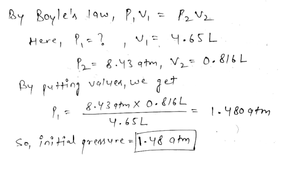 By Boyles law, P,W, = P2M2 1. Here, P,=? ,.,= 4.65L P2 = 8.43 atm, Ve = 0.816L. - By putting values, we get Pi = 8.43 atm X