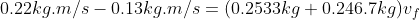 0.22kg.m/s - 0.13kg.m/s= (0.2533kg+0.246.7kg)v_f