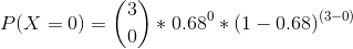 P(X=0) = \binom{3}{0} *0.68^{0}*(1-0.68)^{(3-0)}