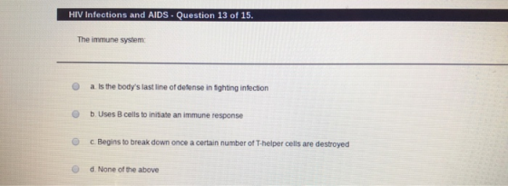 HIV infections and AIDS - Question 13 of 15. The immune system: a Is the bodys last line of defense in fighting infection b.