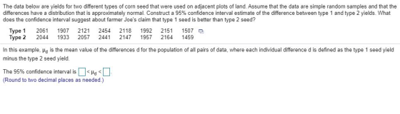The data below are yields for two different types of corn seed that were used on adjacent plots of land. Assume that the data