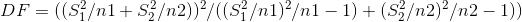 DF = ( ( S_{1}^{2} / n1 + S_{2}^{2} / n2))^{2} / ( (S_{1}^{2} / n1)^{2}/n1-1) + (S_{2}^{2} / n2)^{2}/n2-1) )