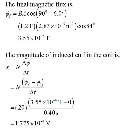 The final magnetic flux is, Øs = BA COS(90° – 6.0°) = (1.2T)(2.83x10-4 m²)cos 84° = 3.55x106T The magnitude of induced emf in