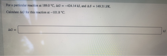 For a particular reaction at 189.0 °C, AG = -424.14 kJ, and AS = 149.31 J/K. Calculate AG for this reaction at -101.8 °C. AG