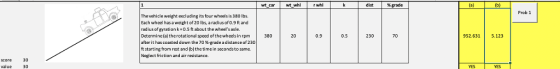 wt whl r whl dist | %grade (al Prob 1 Thevehicle weight excluding its four wheels is 380 lbs Each wheel has a weight of 20 lbs, a radius of 0.9 ft and radiusofeyration k-0.5 ft about the wheels axle. Determine(a) therotational speed of the wheels in rpm after it has coasted down the 70 %grade a distance of 230 t starting from rest and (b)thetime in seconds to same Neglect friction and air resistance. 380 20 | 0.9 0.5 230 70 952.6315.123 score 30 value 30 TES YES