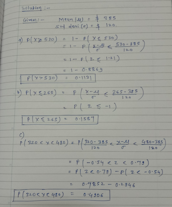 Solution :- Given: - Mean W = $ 385 std devi (0) = $ 120. a) P(x> 530) = 1- PC X 530) T-px-< 530-385) 1- P12 121) = 1-0.8869