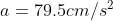 a = 79.5cm/s