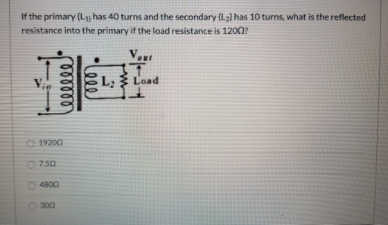 If the primary (L1) has 40 turns and the secondary (L2) has 10 turns, what is the reflected resistance into the primary if th