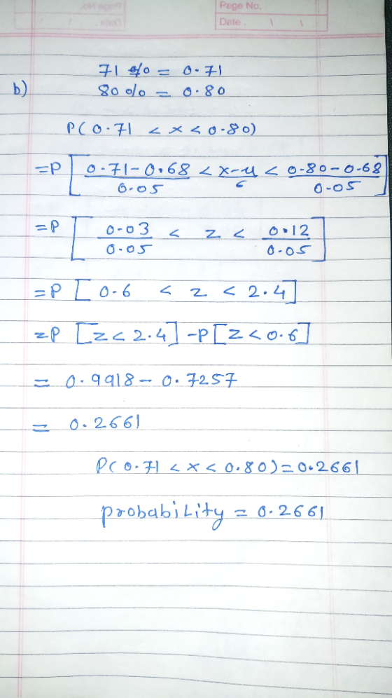 Page No. Date. I 71 e/o = 0.71 80 oo = 0.80 P(0.71<x<0-80) =P 0-71-0.68 < X-4 s 0-80-0-68 6-05 0-05 -- 0-03 5 2 < 0:12 0.05 0