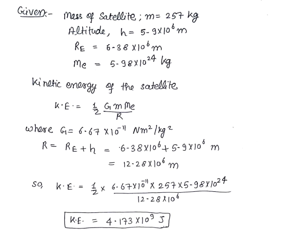 Gives - mass of Satellite; m= 257 kg Altitude, h= 5-9X100m RE = 6-38 x106m me = 5.9881024 kg Kinetic energy of the satellite