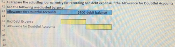 41 4) Prepare the adjusting journal entry for recording bad debt expense if the Allowance for Doubtful Accounts 42 had the fo