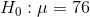 H_0: \mu =76