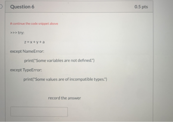 Question 6 0.5 pts # continue the code snippet above >>>try: Z= x+y+a except NameError: print(Some variables are not defined