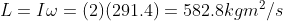 L = I \omega = (2)(291.4) = 582.8 kgm^2/s