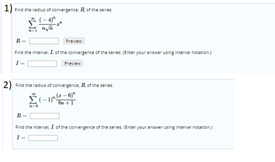 1) Find the radius of convergence, R of the series. R= Preview Find the interval, I, of the convergence of the series. (Enter
