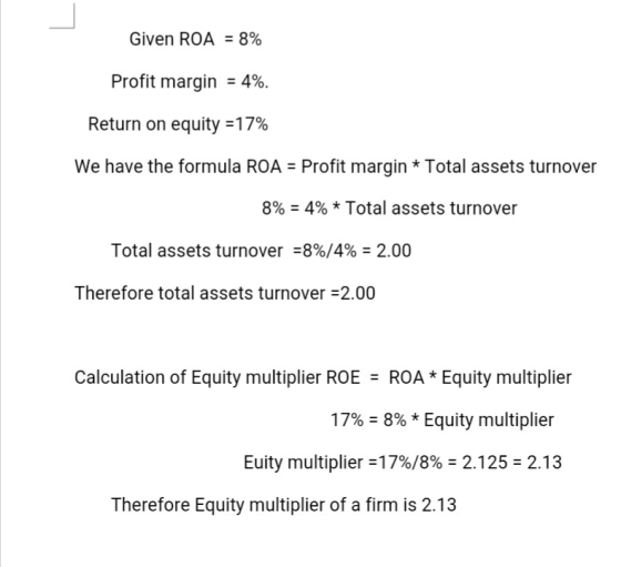 Given ROA = 8% Profit margin = 4%. Return on equity =17% We have the formula ROA = Profit margin * Total assets turnover 8% =