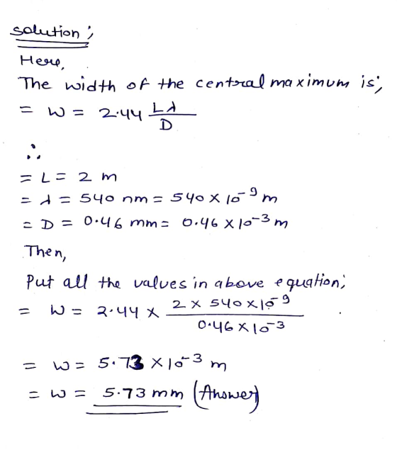 solution: Here, The width of the central maximum is, = w = 2:44 10 =L= 2m =d=540 nm = 540 x 169m - D = 0.46 mms 0.46 X10-3 m